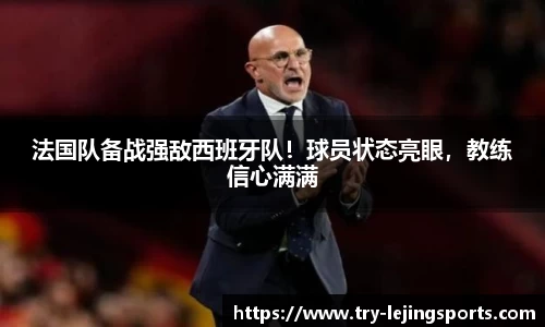 法国队备战强敌西班牙队！球员状态亮眼，教练信心满满