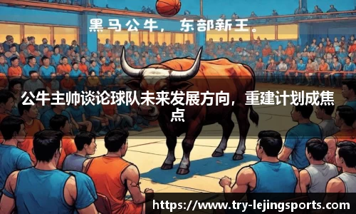 公牛主帅谈论球队未来发展方向，重建计划成焦点