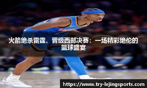 火箭绝杀雷霆，晋级西部决赛：一场精彩绝伦的篮球盛宴