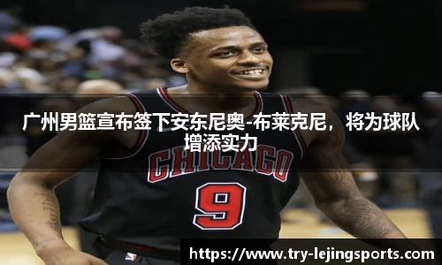 广州男篮宣布签下安东尼奥-布莱克尼，将为球队增添实力