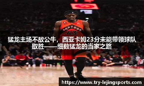 猛龙主场不敌公牛，西亚卡姆23分未能带领球队取胜——细数猛龙的当家之路