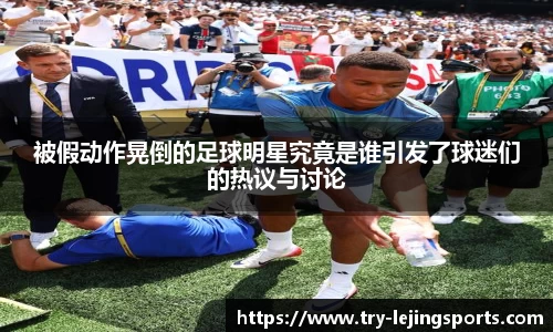 被假动作晃倒的足球明星究竟是谁引发了球迷们的热议与讨论